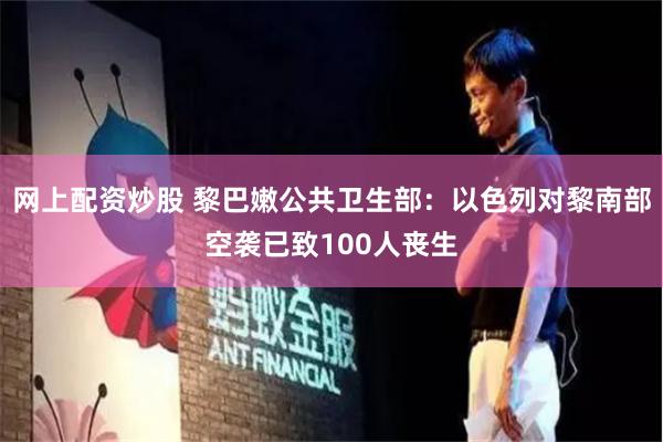 网上配资炒股 黎巴嫩公共卫生部：以色列对黎南部空袭已致100人丧生