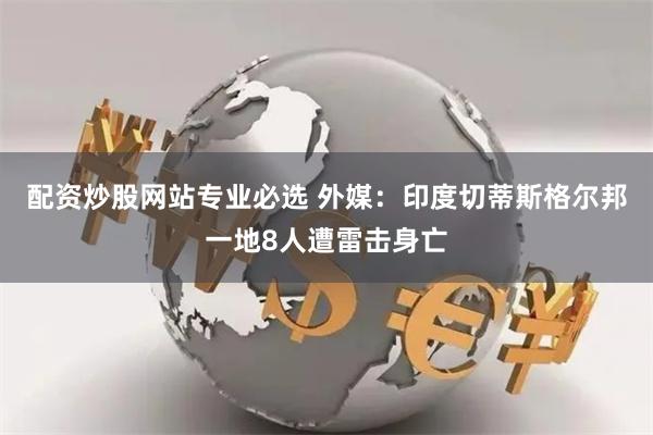 配资炒股网站专业必选 外媒：印度切蒂斯格尔邦一地8人遭雷击身亡