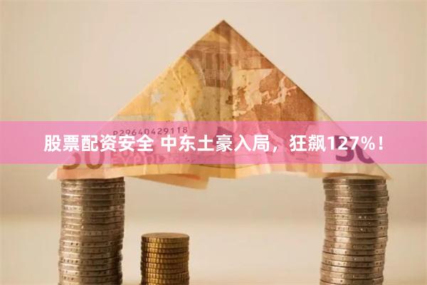 股票配资安全 中东土豪入局，狂飙127%！
