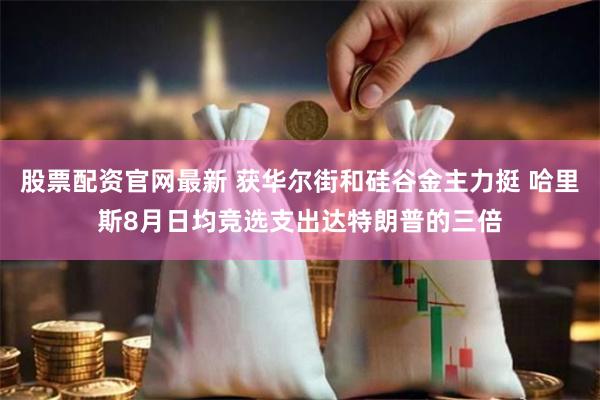 股票配资官网最新 获华尔街和硅谷金主力挺 哈里斯8月日均竞选支出达特朗普的三倍