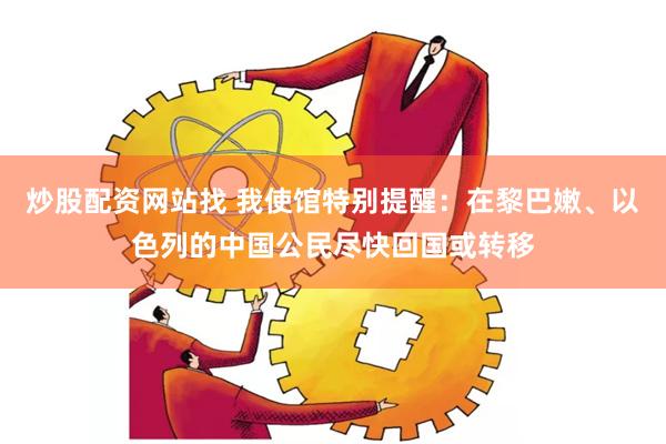 炒股配资网站找 我使馆特别提醒：在黎巴嫩、以色列的中国公民尽快回国或转移