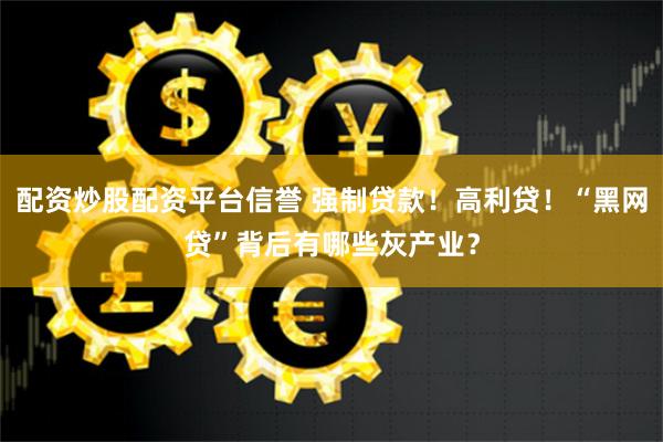 配资炒股配资平台信誉 强制贷款！高利贷！“黑网贷”背后有哪些灰产业？