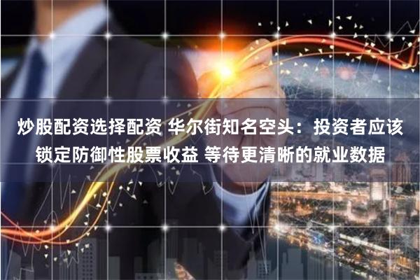 炒股配资选择配资 华尔街知名空头：投资者应该锁定防御性股票收益 等待更清晰的就业数据
