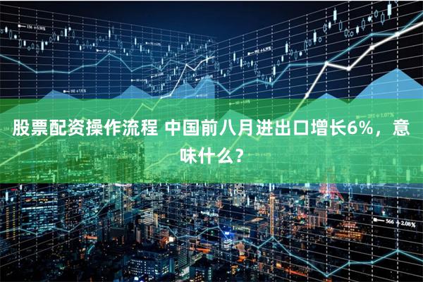 股票配资操作流程 中国前八月进出口增长6%，意味什么？