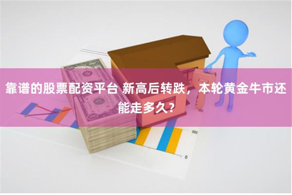 靠谱的股票配资平台 新高后转跌，本轮黄金牛市还能走多久？