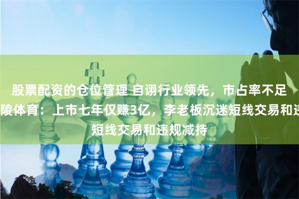 股票配资的仓位管理 自诩行业领先，市占率不足1%！金陵体育：上市七年仅赚3亿，李老板沉迷短线交易和违规减持