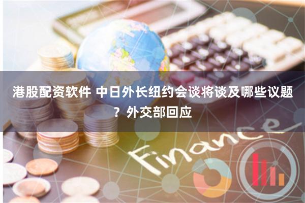 港股配资软件 中日外长纽约会谈将谈及哪些议题？外交部回应