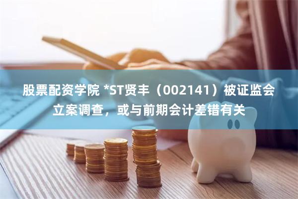 股票配资学院 *ST贤丰（002141）被证监会立案调查，或与前期会计差错有关
