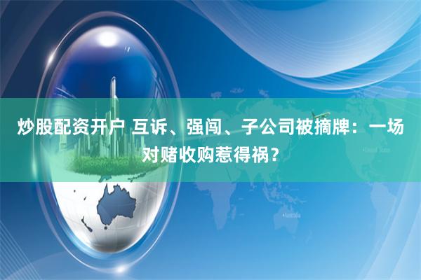 炒股配资开户 互诉、强闯、子公司被摘牌：一场对赌收购惹得祸？