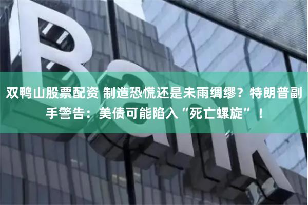 双鸭山股票配资 制造恐慌还是未雨绸缪？特朗普副手警告：美债可能陷入“死亡螺旋” ！