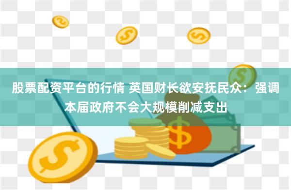 股票配资平台的行情 英国财长欲安抚民众：强调本届政府不会大规模削减支出