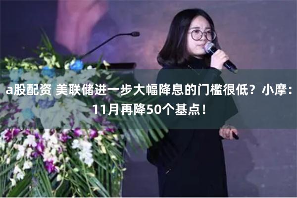 a股配资 美联储进一步大幅降息的门槛很低？小摩：11月再降50个基点！