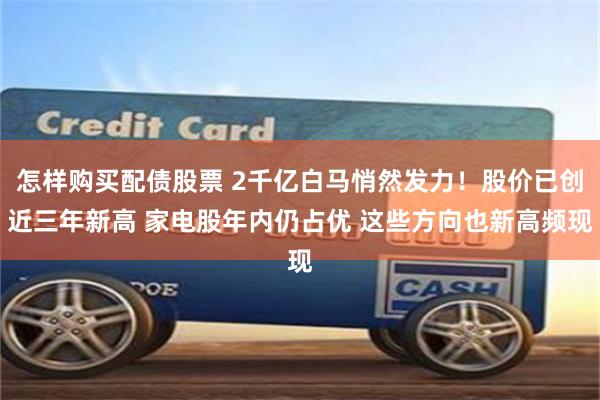 怎样购买配债股票 2千亿白马悄然发力！股价已创近三年新高 家电股年内仍占优 这些方向也新高频现