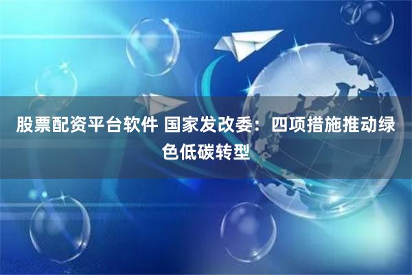 股票配资平台软件 国家发改委：四项措施推动绿色低碳转型