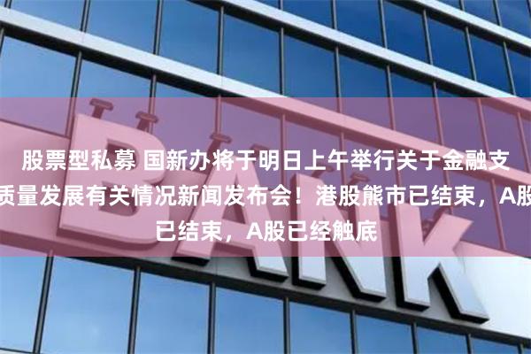 股票型私募 国新办将于明日上午举行关于金融支持经济高质量发展有关情况新闻发布会！港股熊市已结束，A股已经触底