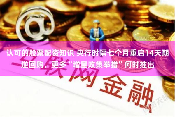 认可的股票配资知识 央行时隔七个月重启14天期逆回购，更多“增量政策举措”何时推出