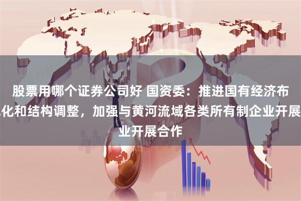 股票用哪个证券公司好 国资委：推进国有经济布局优化和结构调整，加强与黄河流域各类所有制企业开展合作