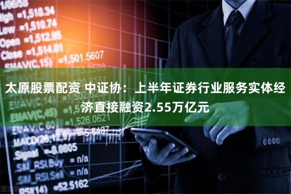 太原股票配资 中证协：上半年证券行业服务实体经济直接融资2.55万亿元