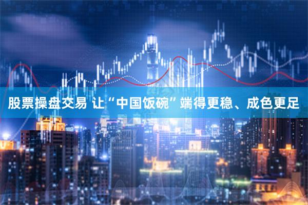 股票操盘交易 让“中国饭碗”端得更稳、成色更足
