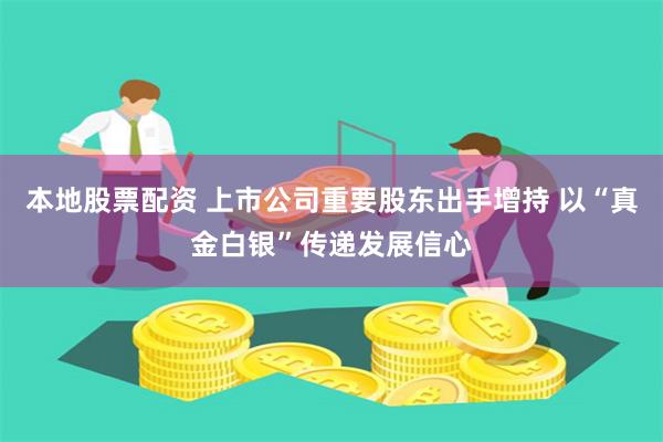 本地股票配资 上市公司重要股东出手增持 以“真金白银”传递发展信心