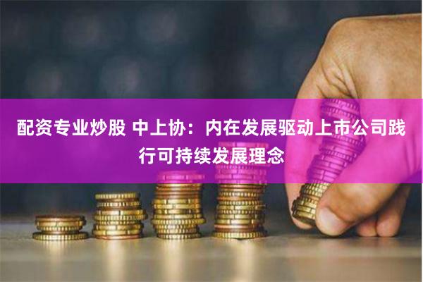 配资专业炒股 中上协：内在发展驱动上市公司践行可持续发展理念
