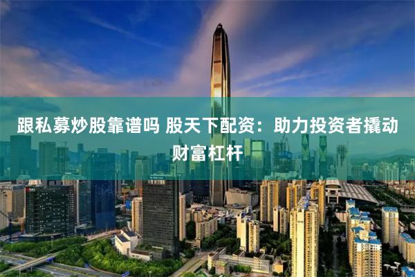 跟私募炒股靠谱吗 股天下配资：助力投资者撬动财富杠杆