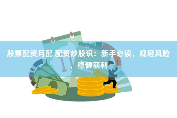 股票配资月配 配资炒股识：新手必读，规避风险，稳健获利