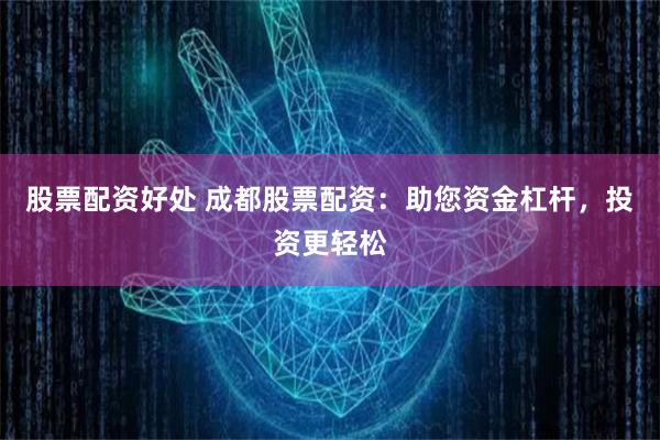 股票配资好处 成都股票配资：助您资金杠杆，投资更轻松