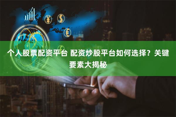 个人股票配资平台 配资炒股平台如何选择？关键要素大揭秘