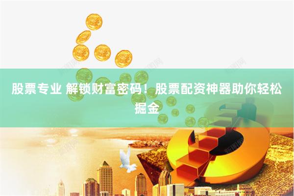 股票专业 解锁财富密码！股票配资神器助你轻松掘金