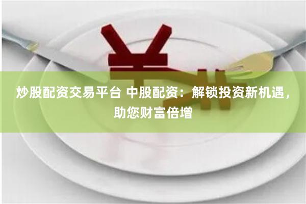 炒股配资交易平台 中股配资：解锁投资新机遇，助您财富倍增