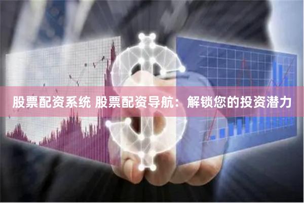 股票配资系统 股票配资导航：解锁您的投资潜力
