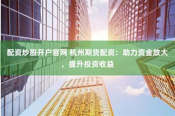 配资炒股开户官网 杭州期货配资：助力资金放大，提升投资收益