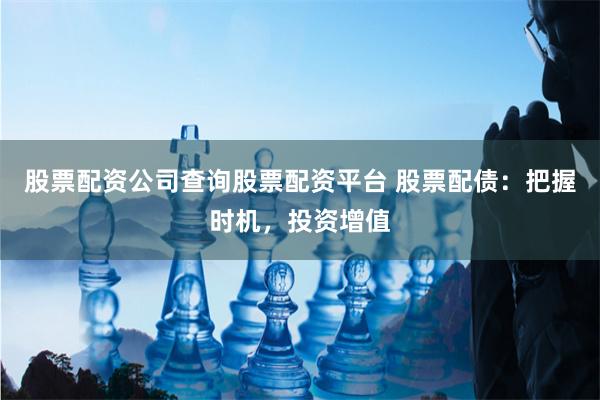 股票配资公司查询股票配资平台 股票配债：把握时机，投资增值
