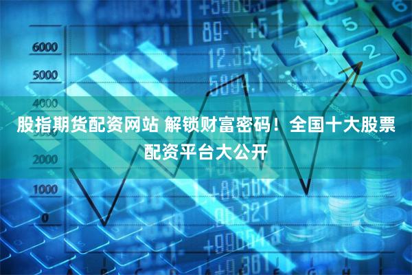 股指期货配资网站 解锁财富密码！全国十大股票配资平台大公开