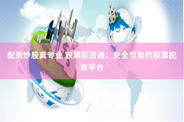 配资炒股真专业 股票配资通：安全可靠的股票配资平台