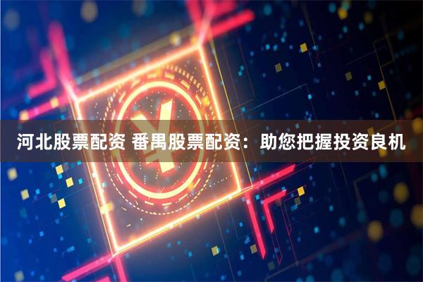 河北股票配资 番禺股票配资：助您把握投资良机