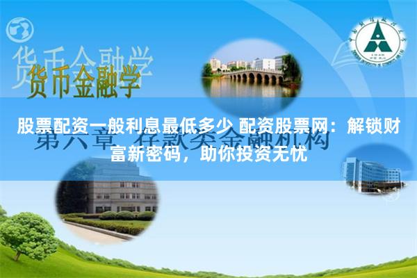 股票配资一般利息最低多少 配资股票网：解锁财富新密码，助你投资无忧