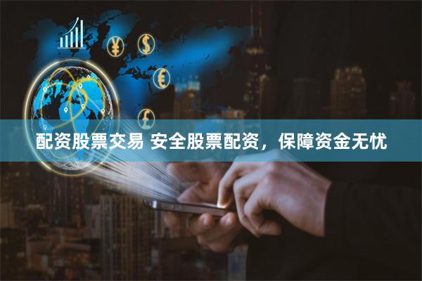 配资股票交易 安全股票配资，保障资金无忧