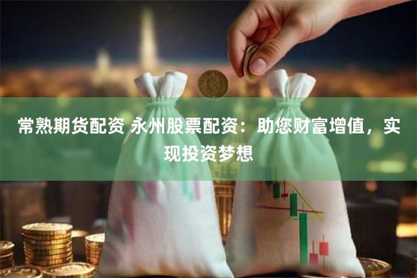 常熟期货配资 永州股票配资：助您财富增值，实现投资梦想