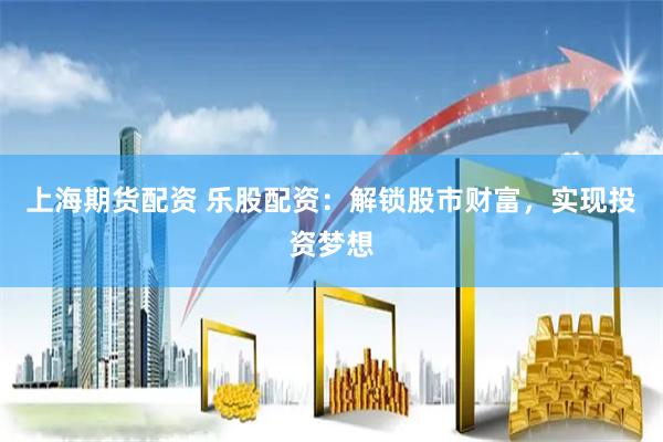 上海期货配资 乐股配资：解锁股市财富，实现投资梦想