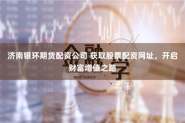 济南银环期货配资公司 获取股票配资网址，开启财富增值之路