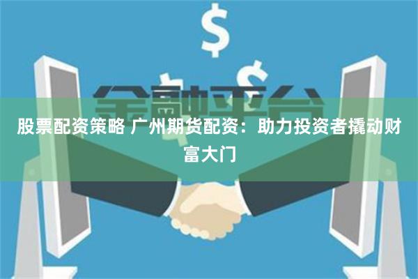 股票配资策略 广州期货配资：助力投资者撬动财富大门