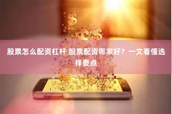 股票怎么配资杠杆 股票配资哪家好？一文看懂选择要点