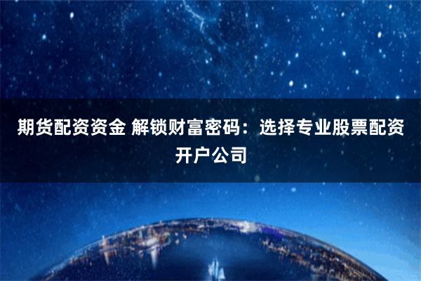 期货配资资金 解锁财富密码：选择专业股票配资开户公司