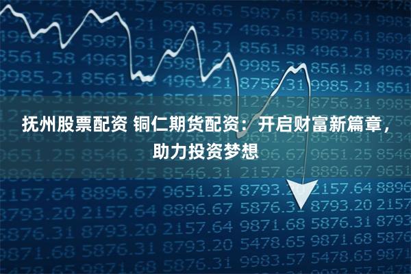 抚州股票配资 铜仁期货配资：开启财富新篇章，助力投资梦想
