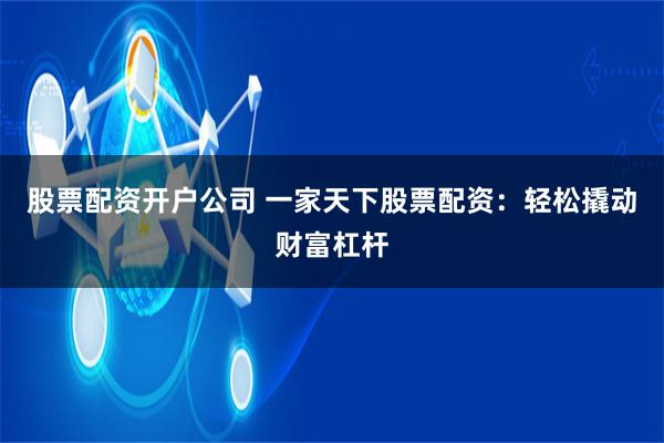 股票配资开户公司 一家天下股票配资：轻松撬动财富杠杆
