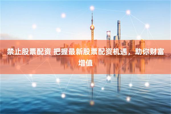 禁止股票配资 把握最新股票配资机遇，助你财富增值