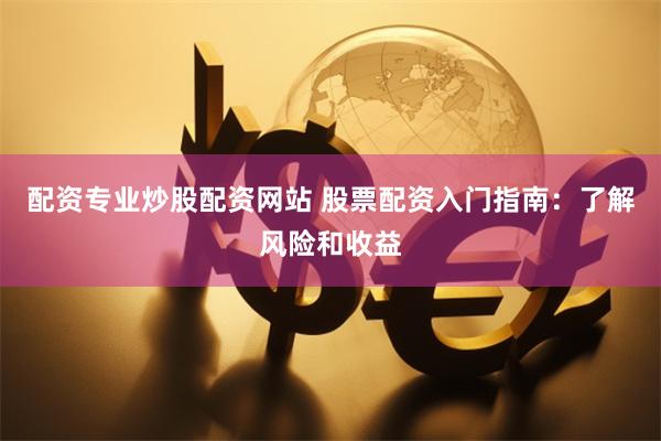配资专业炒股配资网站 股票配资入门指南：了解风险和收益