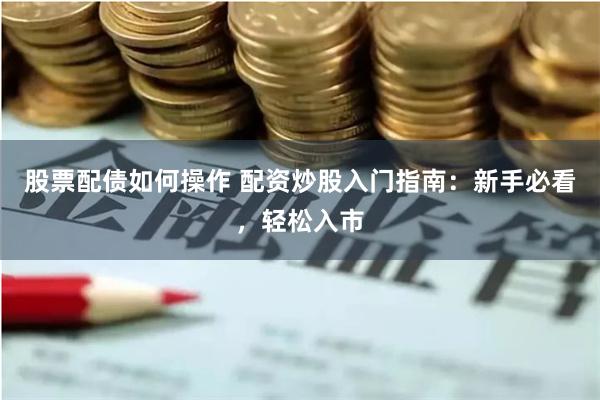 股票配债如何操作 配资炒股入门指南：新手必看，轻松入市